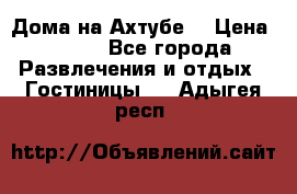 Дома на Ахтубе. › Цена ­ 500 - Все города Развлечения и отдых » Гостиницы   . Адыгея респ.